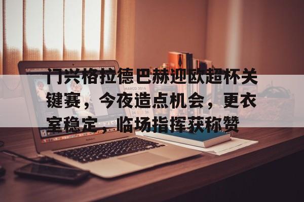 jiuyou-包含门兴格拉德巴赫迎欧超杯关键赛，今夜造点机会，更衣室稳定，临场指挥获称赞的词条